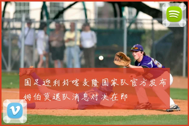 国足迎利好喀麦隆国家队官方发布姆伯莫退队消息对决在即