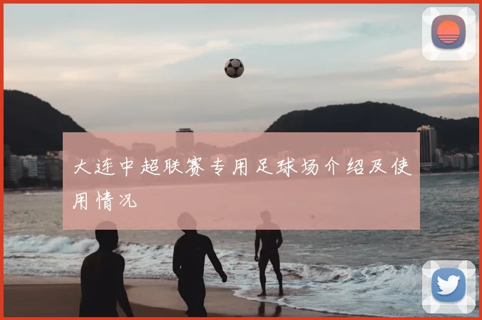 大连中超联赛专用足球场介绍及使用情况