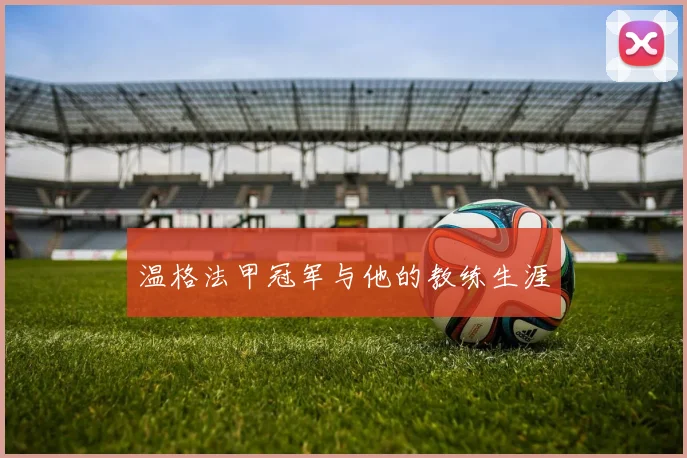 温格法甲冠军与他的教练生涯