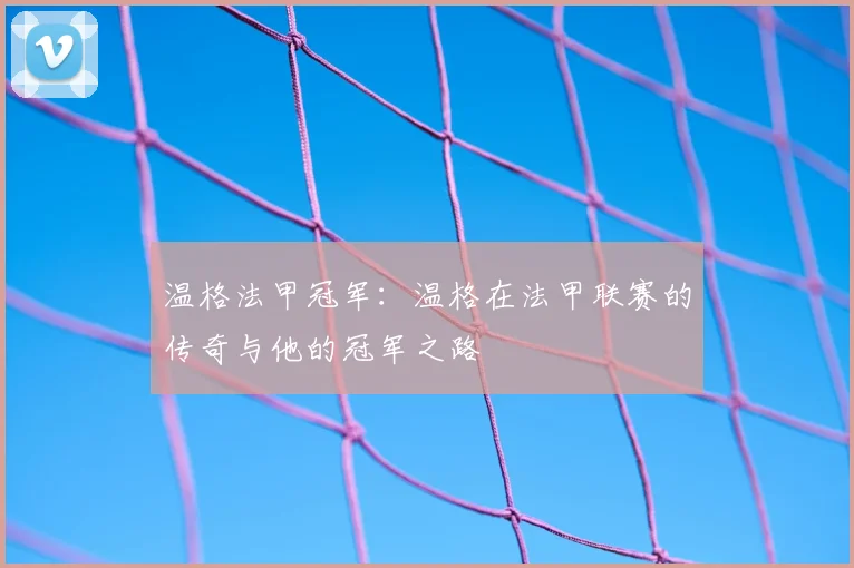 温格法甲冠军:温格在法甲联赛的传奇与他的冠军之路