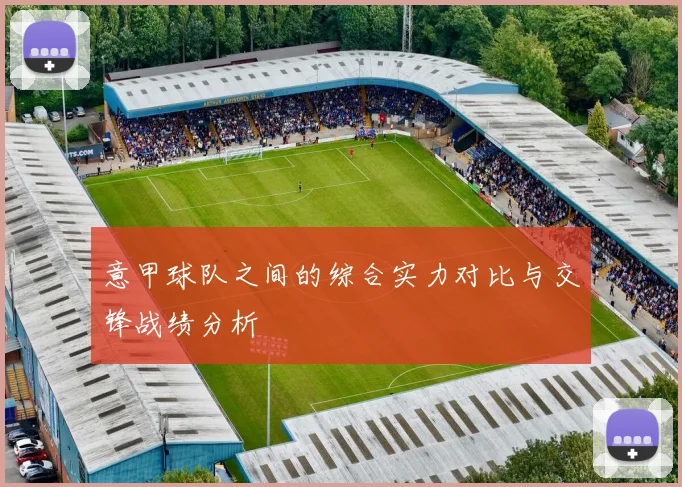 意甲球队之间的综合实力对比与交锋战绩分析