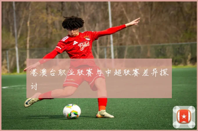港澳台职业联赛与中超联赛差异探讨