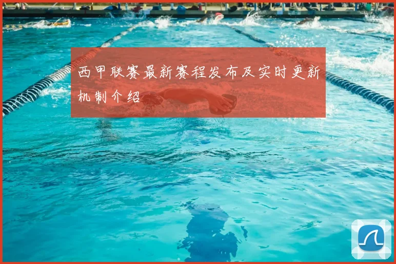 西甲联赛最新赛程发布及实时更新机制介绍